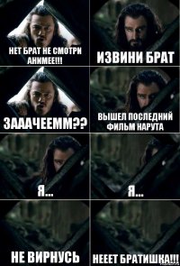 Нет брат не смотри анимее!!! Извини брат Зааачеемм?? Вышел последний фильм Нарута Я... Я... Не вирнусь НЕЕЕТ Братишка!!!