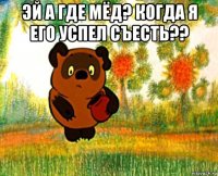 эй а где мёд? когда я его успел съесть?? 