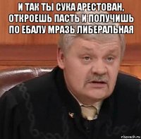 и так ты сука арестован, откроешь пасть и получишь по ебалу мразь либеральная 