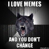 i love memes and you don't change