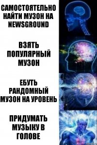 Самостоятельно найти музон на newsground Взять популярный музон Ебуть рандомный музон на уровень Придумать музыку в голове