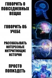 Говорить о повседневных вещах Говорить об учебе Рассказывать интересные интригующие истории Просто попиздеть