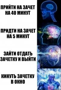 прийти на зачет на 40 минут придти на зачет на 5 минут зайти отдать зачетку и выйти кинуть зачетку в окно