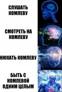 Слушать комлеву Смотреть на комлеву Нюхать комлеву Быть с комлевой одним целым