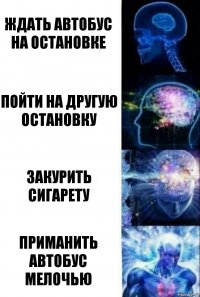 Ждать автобус на остановке пойти на другую остановку Закурить сигарету Приманить автобус мелочью