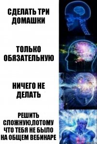 Сделать три домашки только обязательную ничего не делать решить сложную,потому что тебя не было на общем вебинаре