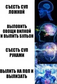 Съесть суп ложкой Выловить овощи вилкой
И выпить бульон Съесть суп руками Вылить на пол и вылизать