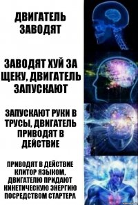 двигатель заводят Заводят хуй за щеку, двигатель запускают Запускают руки в трусы, двигатель приводят в действие Приводят в действие клитор языком, двигателю придают кинетическую энергию посредством стартера