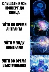 Слушать весь концерт до конца Уйти во время антракта Уйти между номерами Уйти во время выступления