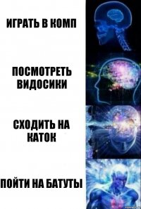 Играть в комп Посмотреть видосики Сходить на каток Пойти на батуты