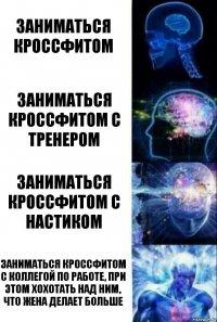 Заниматься кроссфитом Заниматься кроссфитом с тренером Заниматься кроссфитом с Настиком Заниматься кроссфитом с коллегой по работе, при этом хохотать над ним, что жена делает больше