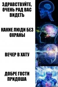 Здравствуйте, очень рад вас видеть Какие люди без охраны Вечер в хату Добре гости придоша