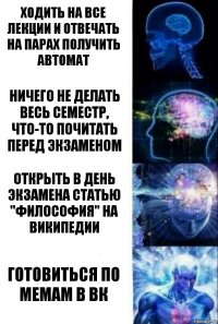 Ходить на все лекции и отвечать на парах получить автомат Ничего не делать весь семестр, что-то почитать перед экзаменом Открыть в день экзамена статью "философия" на википедии Готовиться по мемам в вк