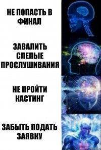 не попасть в финал завалить слепые прослушивания не пройти кастинг забыть подать заявку