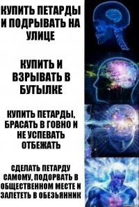 Купить петарды и подрывать на улице Купить и взрывать в бутылке Купить петарды, брасать в говно и не успевать отбежать Сделать петарду самому, подорвать в общественном месте и залететь в обезьянник