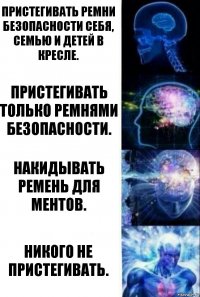 Пристегивать ремни безопасности себя, семью и детей в кресле. Пристегивать только ремнями безопасности. Накидывать ремень для ментов. Никого не пристегивать.