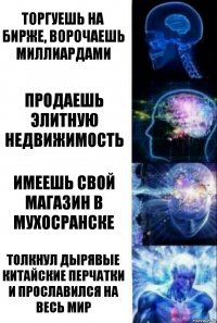 Торгуешь на бирже, ворочаешь миллиардами Продаешь Элитную недвижимость Имеешь свой магазин в мухосранске Толкнул дырявые китайские перчатки и прославился на весь мир