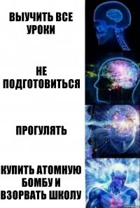 Выучить все уроки Не подготовиться Прогулять Купить атомную бомбу и взорвать школу