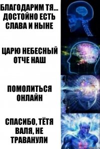 Благодарим тя...
Достойно есть
Слава и ныне Царю небесный
Отче наш Помолиться онлайн Спасибо, тётя Валя, не траванули