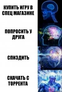 купить игру в спец магазине попросить у друга спиздить скачать с торрента