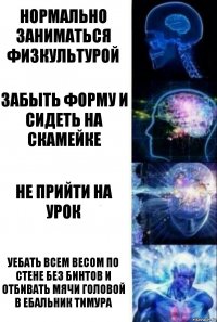 Нормально заниматься физкультурой Забыть форму и сидеть на скамейке Не прийти на урок Уебать всем весом по стене без бинтов и отбивать мячи головой в ебальник Тимура