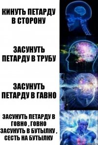 кинуть петарду в сторону засунуть петарду в трубу засунуть петарду в гавно засунуть петарду в говно , говно засунуть в бутылку , сесть на бутылку