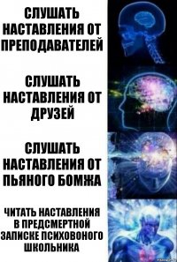 Слушать наставления от преподавателей Слушать наставления от друзей Слушать наставления от пьяного бомжа Читать наставления в предсмертной записке психовоного школьника