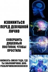  Извиниться перед девушкой лично Совершить душевный поступок, чтобы простила Написать смску туда, где ты заблокирован, шоб разблочила))00)0)00)0)))