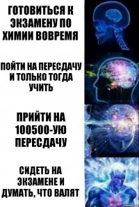 Готовиться к экзамену по химии вовремя Пойти на пересдачу и только тогда учить Прийти на 100500-ую пересдачу Сидеть на экзамене и думать, что валят