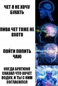 Чет я не хочу бухать Пива чет тоже не Охото Пойти попить чаю Когда братюня сказал что хочет водку, и ты с ним согласился