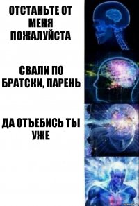 Отстаньте от меня пожалуйста Свали по братски, парень Да отъебись ты уже 