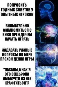 Попросить годных советов у опытных игроков Внимательно ознакомиться с Вики прежде,чем начать играть Задавать разные вопросы по мере прохождения игры "ПАСАНЫ,а НАХ*Я это вещь?Она имба?ЧТо Из нЕЕ крафТитьСя"?