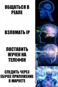 Общаться в реале Взломать ip Поставить жучек на телефон Следить через ебучее приложение в маркете