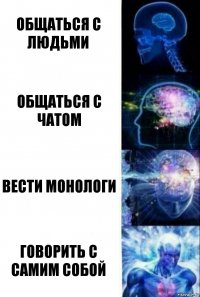 Общаться с людьми Общаться с чатом Вести монологи Говорить с самим собой