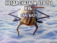 когда сказали, что ты нуб: 