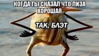 когда ты сказал что лиза хорошая 