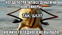 когда потратил все деньги на контейнеры но ничего годного не выпало