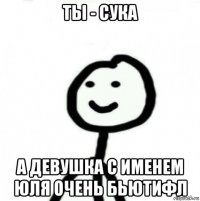 ты - сука а девушка с именем юля очень бьютифл