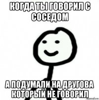 когда ты говорил с соседом а подумали на другова который не говорил