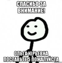 спасибо за внимание! ольга юрьевна поставьте 5 пожалуйста