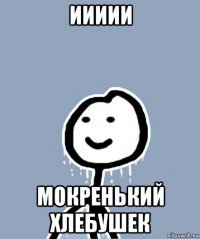 иииии мокренький хлебушек