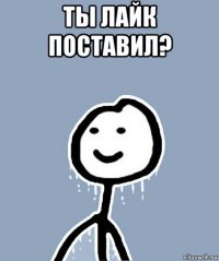 ты лайк поставил? 