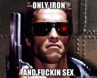only iron and fuckin sex