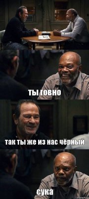  ты говно так ты же из нас чёрный сука