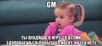 gm ты входишь в игру, со всеми здороваешься, пообещал ивент, но его нету