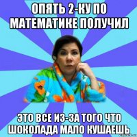 опять 2-ку по математике получил это все из-за того что шоколада мало кушаешь