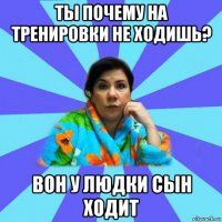 ты почему на тренировки не ходишь? вон у людки сын ходит