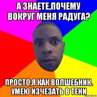 а знаете,почему вокруг меня радуга? просто,я как волшебник. умею изчезать в тени