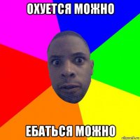 охуется можно ебаться можно