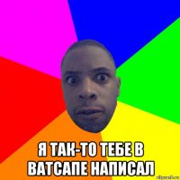  я так-то тебе в ватсапе написал